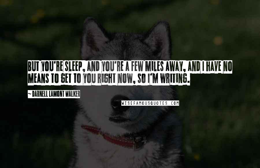 Darnell Lamont Walker Quotes: But you're sleep, and you're a few miles away, and I have no means to get to you right now, so I'm writing.