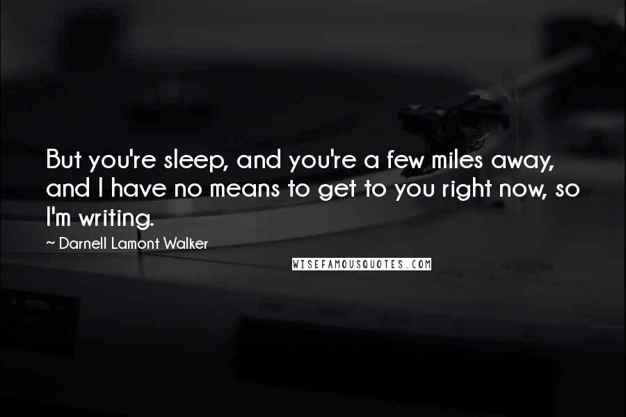 Darnell Lamont Walker Quotes: But you're sleep, and you're a few miles away, and I have no means to get to you right now, so I'm writing.