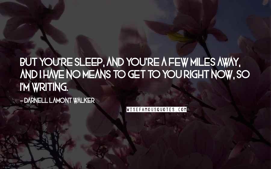 Darnell Lamont Walker Quotes: But you're sleep, and you're a few miles away, and I have no means to get to you right now, so I'm writing.