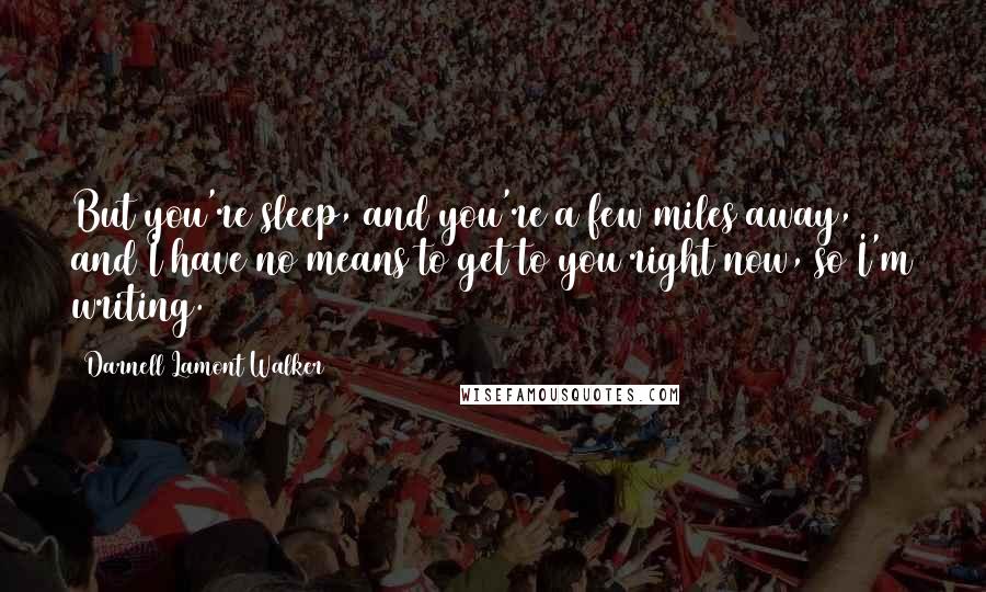 Darnell Lamont Walker Quotes: But you're sleep, and you're a few miles away, and I have no means to get to you right now, so I'm writing.