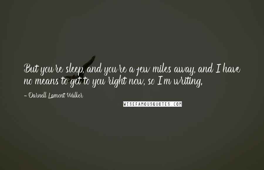 Darnell Lamont Walker Quotes: But you're sleep, and you're a few miles away, and I have no means to get to you right now, so I'm writing.