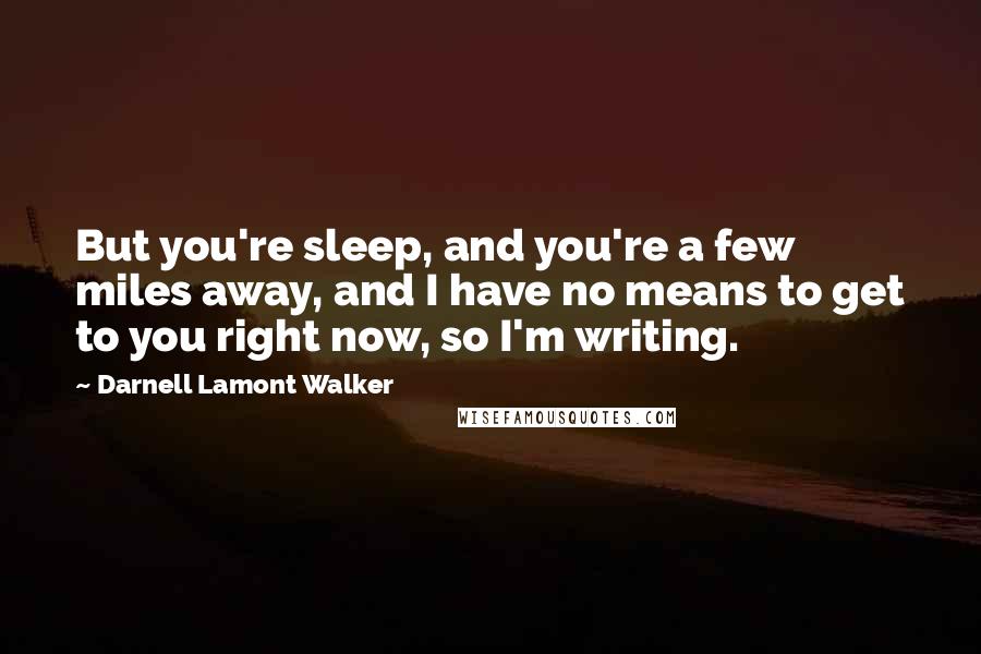 Darnell Lamont Walker Quotes: But you're sleep, and you're a few miles away, and I have no means to get to you right now, so I'm writing.