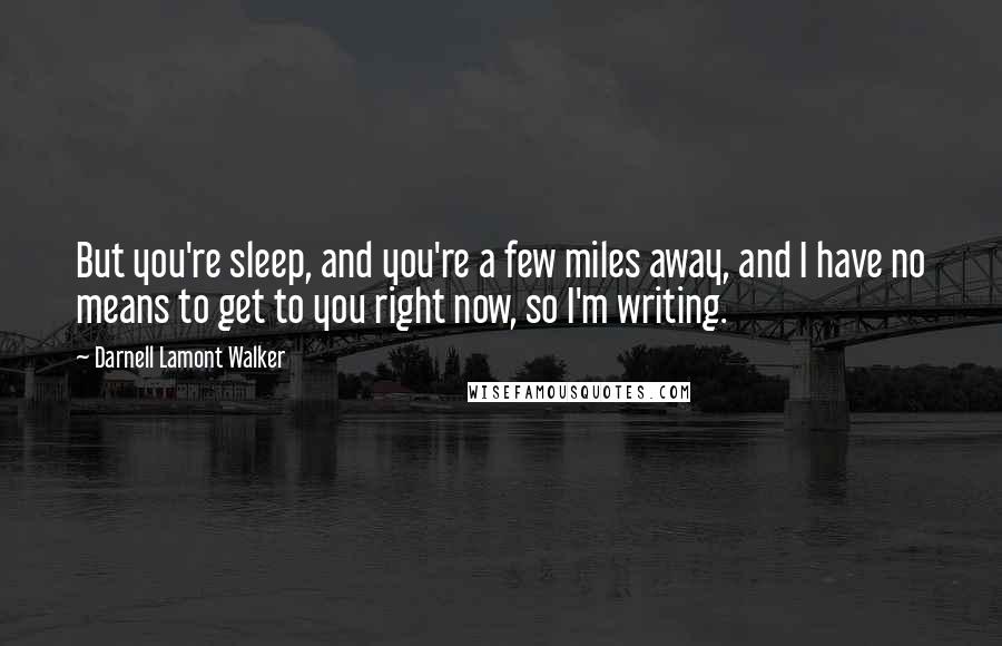 Darnell Lamont Walker Quotes: But you're sleep, and you're a few miles away, and I have no means to get to you right now, so I'm writing.