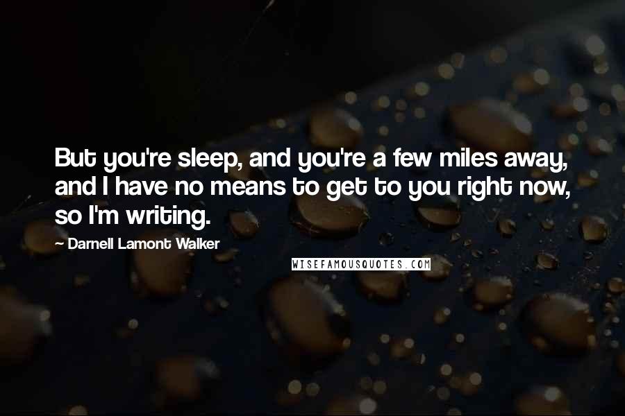 Darnell Lamont Walker Quotes: But you're sleep, and you're a few miles away, and I have no means to get to you right now, so I'm writing.