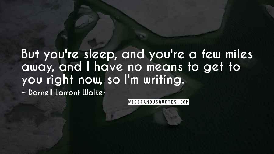 Darnell Lamont Walker Quotes: But you're sleep, and you're a few miles away, and I have no means to get to you right now, so I'm writing.