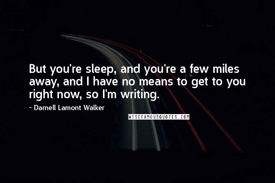 Darnell Lamont Walker Quotes: But you're sleep, and you're a few miles away, and I have no means to get to you right now, so I'm writing.