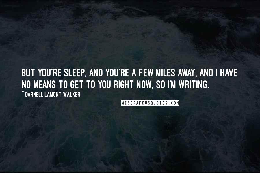 Darnell Lamont Walker Quotes: But you're sleep, and you're a few miles away, and I have no means to get to you right now, so I'm writing.