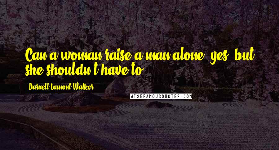 Darnell Lamont Walker Quotes: Can a woman raise a man alone? yes, but she shouldn't have to.