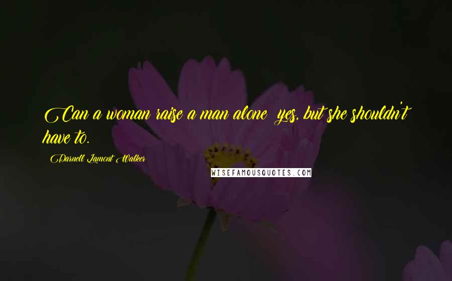 Darnell Lamont Walker Quotes: Can a woman raise a man alone? yes, but she shouldn't have to.