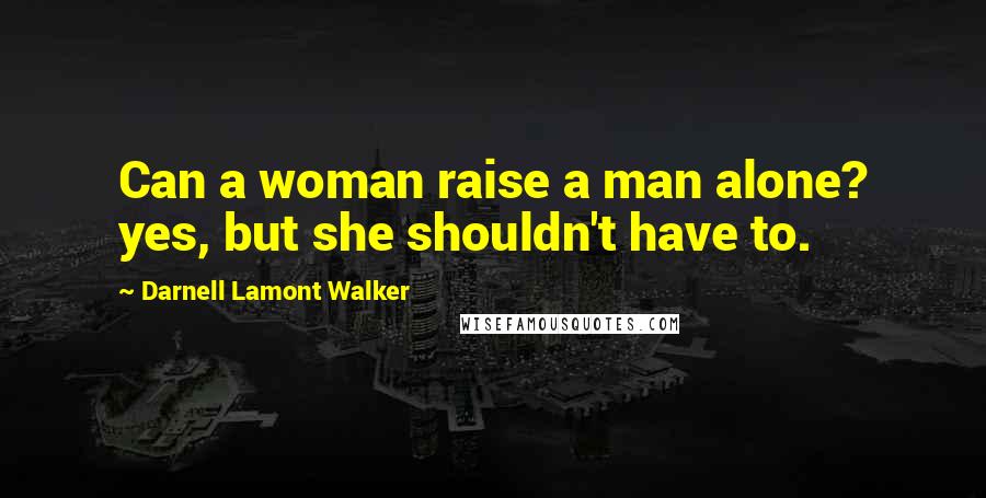 Darnell Lamont Walker Quotes: Can a woman raise a man alone? yes, but she shouldn't have to.