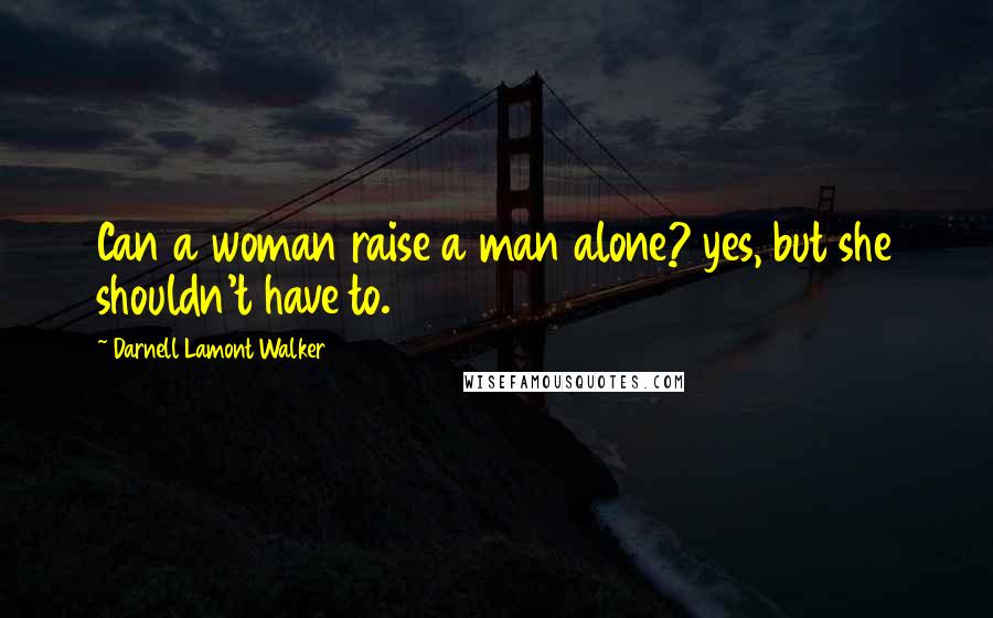 Darnell Lamont Walker Quotes: Can a woman raise a man alone? yes, but she shouldn't have to.