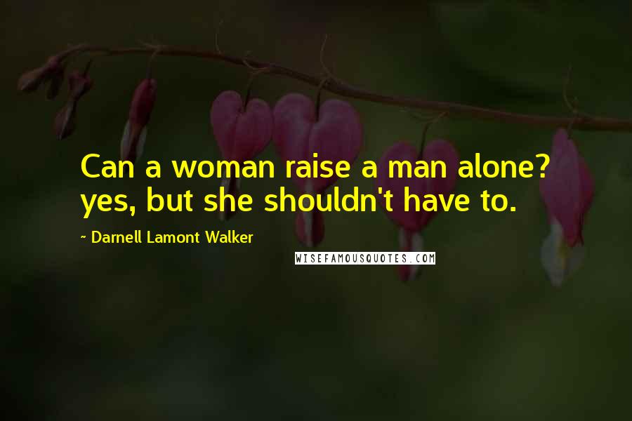 Darnell Lamont Walker Quotes: Can a woman raise a man alone? yes, but she shouldn't have to.