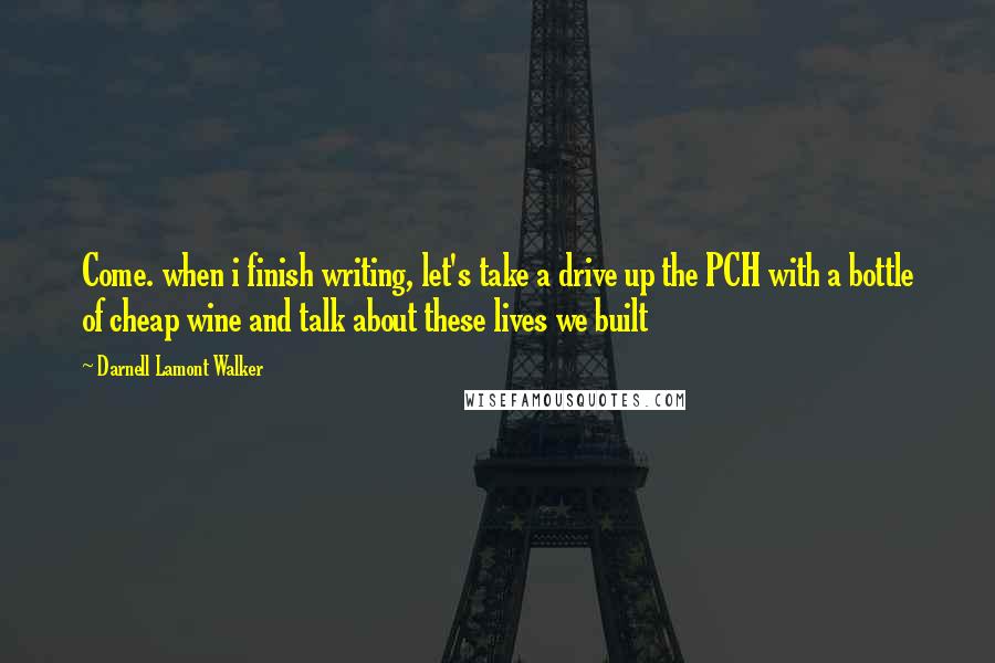 Darnell Lamont Walker Quotes: Come. when i finish writing, let's take a drive up the PCH with a bottle of cheap wine and talk about these lives we built