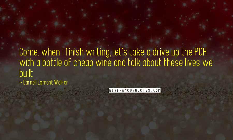 Darnell Lamont Walker Quotes: Come. when i finish writing, let's take a drive up the PCH with a bottle of cheap wine and talk about these lives we built