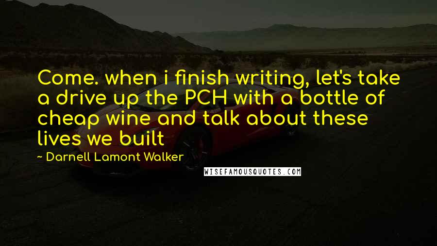 Darnell Lamont Walker Quotes: Come. when i finish writing, let's take a drive up the PCH with a bottle of cheap wine and talk about these lives we built