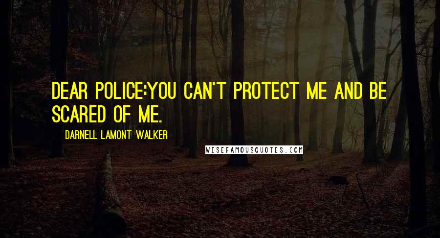 Darnell Lamont Walker Quotes: Dear Police:You can't protect me and be scared of me.
