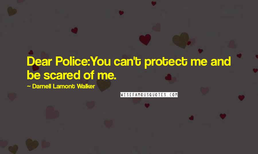 Darnell Lamont Walker Quotes: Dear Police:You can't protect me and be scared of me.