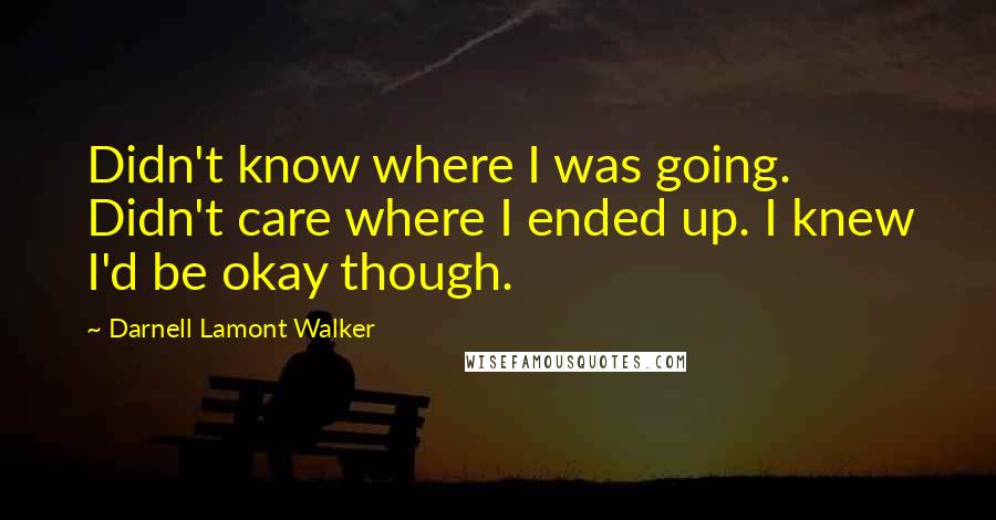 Darnell Lamont Walker Quotes: Didn't know where I was going. Didn't care where I ended up. I knew I'd be okay though.