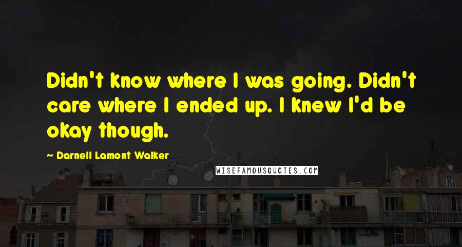 Darnell Lamont Walker Quotes: Didn't know where I was going. Didn't care where I ended up. I knew I'd be okay though.