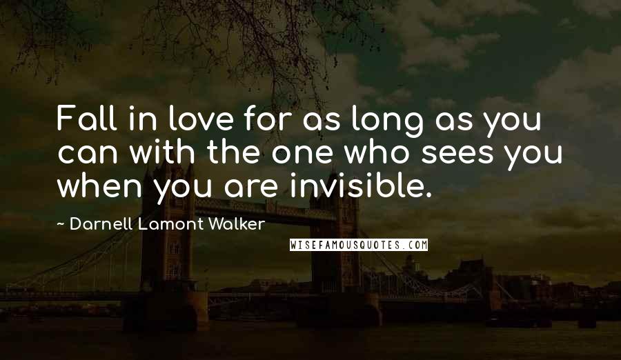 Darnell Lamont Walker Quotes: Fall in love for as long as you can with the one who sees you when you are invisible.