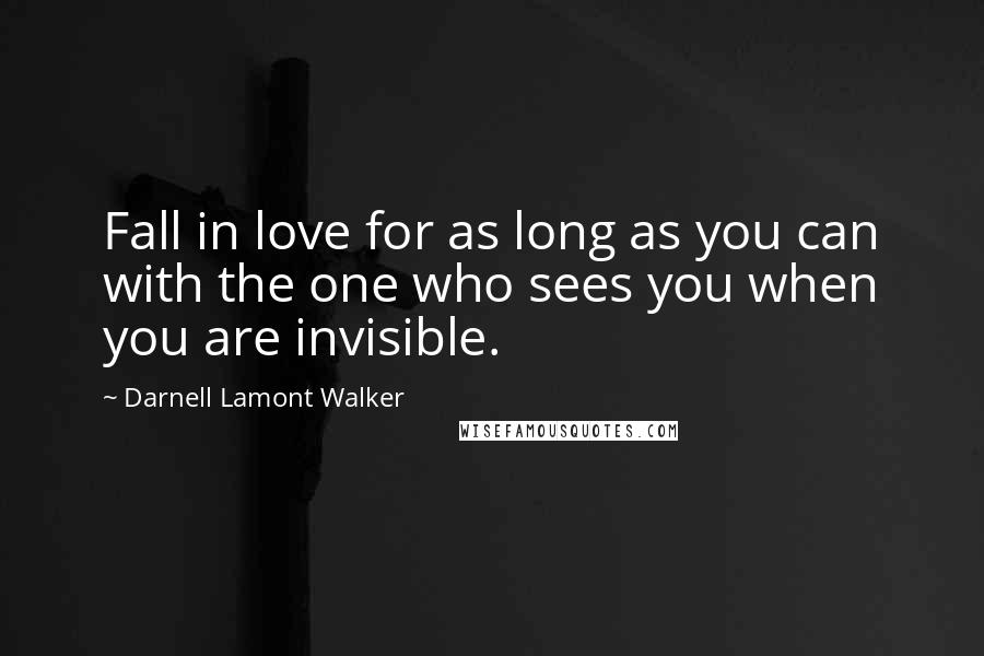 Darnell Lamont Walker Quotes: Fall in love for as long as you can with the one who sees you when you are invisible.