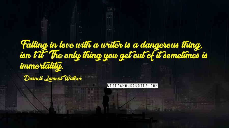 Darnell Lamont Walker Quotes: Falling in love with a writer is a dangerous thing, isn't it? The only thing you get out of it sometimes is immortality.