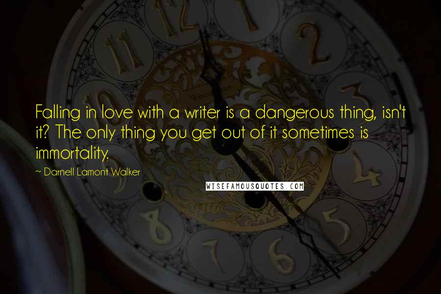 Darnell Lamont Walker Quotes: Falling in love with a writer is a dangerous thing, isn't it? The only thing you get out of it sometimes is immortality.