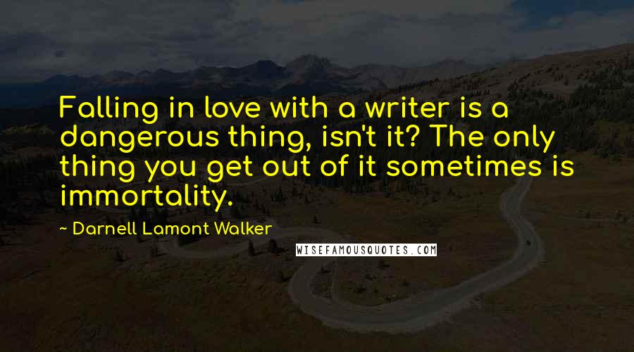 Darnell Lamont Walker Quotes: Falling in love with a writer is a dangerous thing, isn't it? The only thing you get out of it sometimes is immortality.