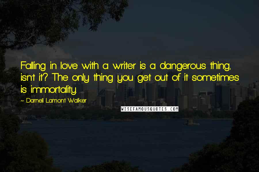 Darnell Lamont Walker Quotes: Falling in love with a writer is a dangerous thing, isn't it? The only thing you get out of it sometimes is immortality.