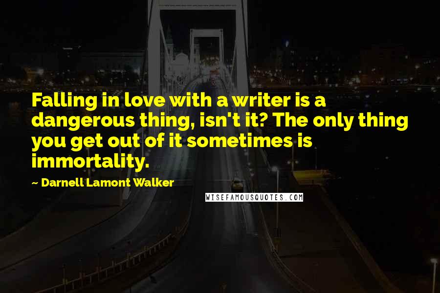 Darnell Lamont Walker Quotes: Falling in love with a writer is a dangerous thing, isn't it? The only thing you get out of it sometimes is immortality.