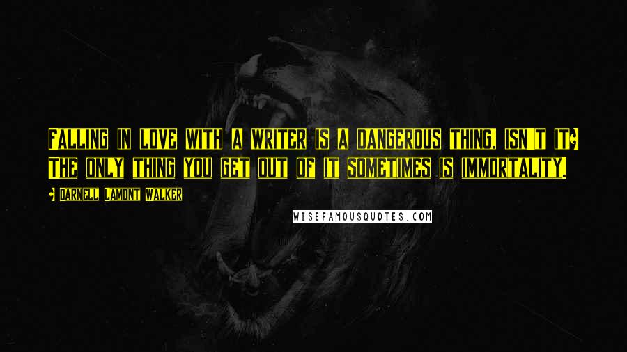 Darnell Lamont Walker Quotes: Falling in love with a writer is a dangerous thing, isn't it? The only thing you get out of it sometimes is immortality.