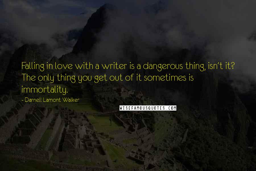 Darnell Lamont Walker Quotes: Falling in love with a writer is a dangerous thing, isn't it? The only thing you get out of it sometimes is immortality.