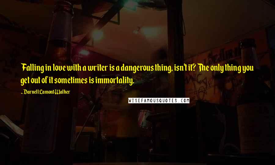 Darnell Lamont Walker Quotes: Falling in love with a writer is a dangerous thing, isn't it? The only thing you get out of it sometimes is immortality.