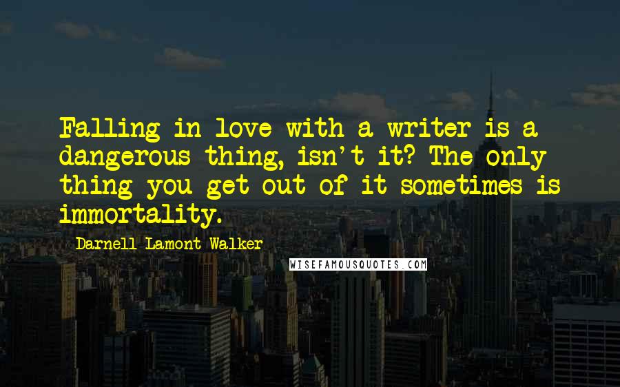 Darnell Lamont Walker Quotes: Falling in love with a writer is a dangerous thing, isn't it? The only thing you get out of it sometimes is immortality.