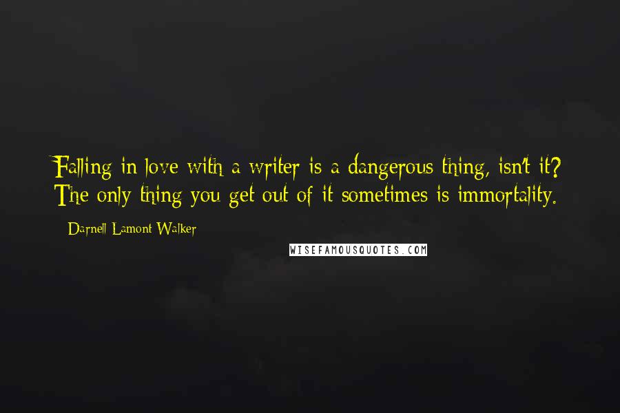 Darnell Lamont Walker Quotes: Falling in love with a writer is a dangerous thing, isn't it? The only thing you get out of it sometimes is immortality.