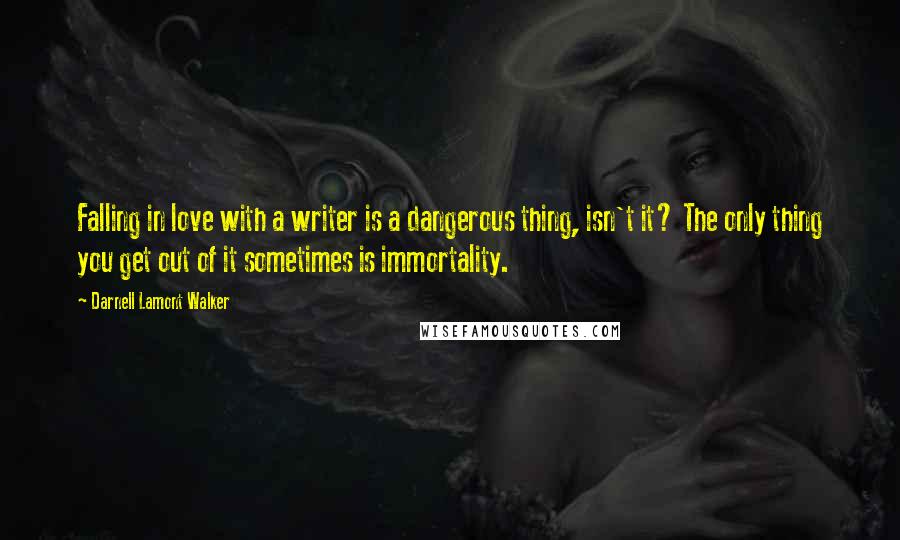 Darnell Lamont Walker Quotes: Falling in love with a writer is a dangerous thing, isn't it? The only thing you get out of it sometimes is immortality.