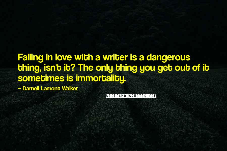 Darnell Lamont Walker Quotes: Falling in love with a writer is a dangerous thing, isn't it? The only thing you get out of it sometimes is immortality.