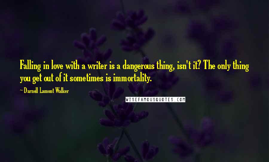 Darnell Lamont Walker Quotes: Falling in love with a writer is a dangerous thing, isn't it? The only thing you get out of it sometimes is immortality.