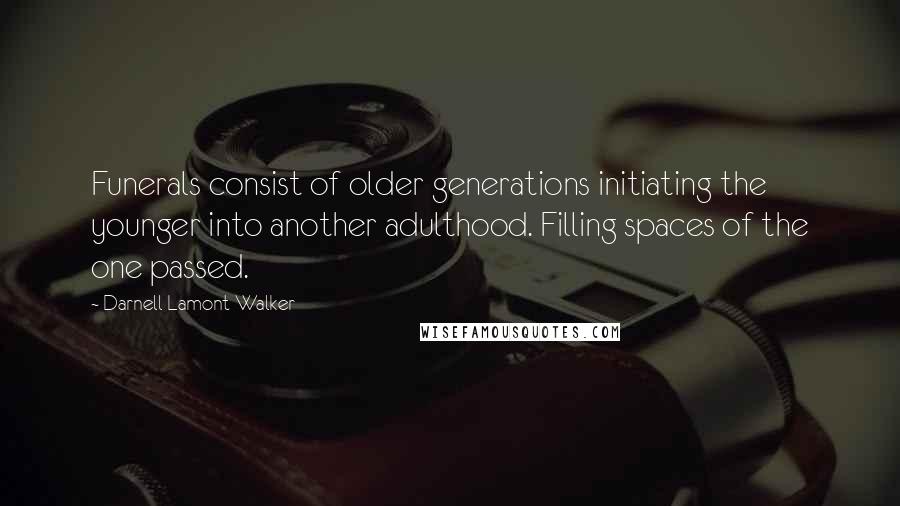 Darnell Lamont Walker Quotes: Funerals consist of older generations initiating the younger into another adulthood. Filling spaces of the one passed.