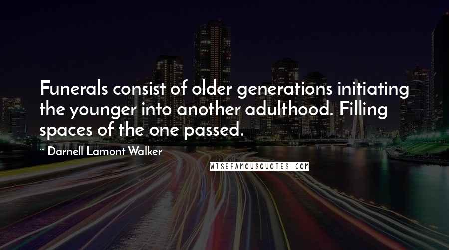 Darnell Lamont Walker Quotes: Funerals consist of older generations initiating the younger into another adulthood. Filling spaces of the one passed.