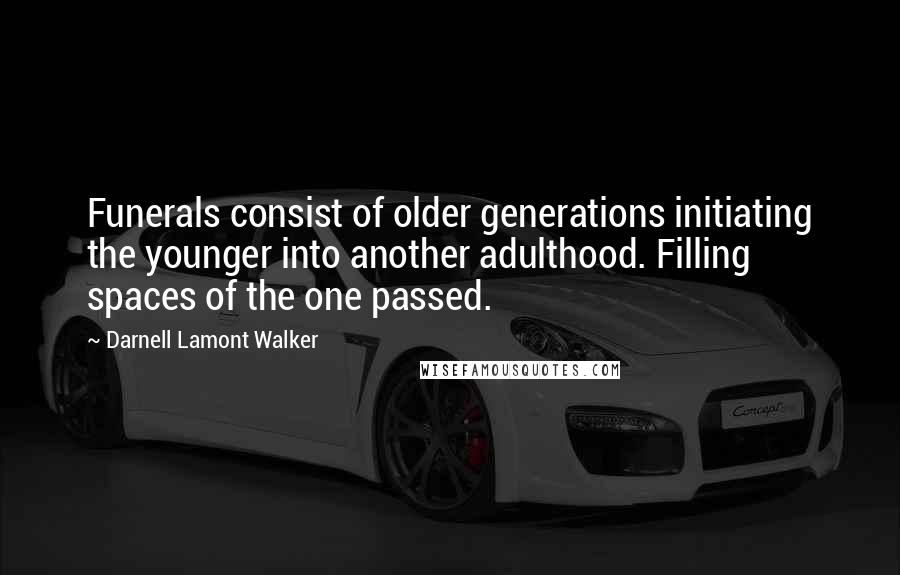 Darnell Lamont Walker Quotes: Funerals consist of older generations initiating the younger into another adulthood. Filling spaces of the one passed.