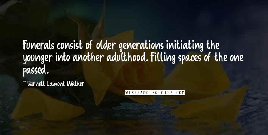Darnell Lamont Walker Quotes: Funerals consist of older generations initiating the younger into another adulthood. Filling spaces of the one passed.