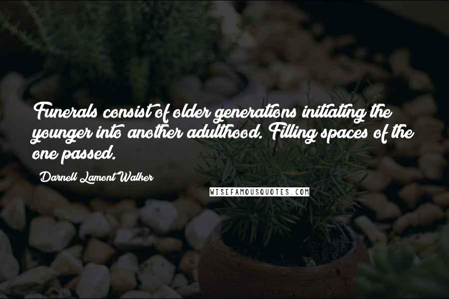 Darnell Lamont Walker Quotes: Funerals consist of older generations initiating the younger into another adulthood. Filling spaces of the one passed.