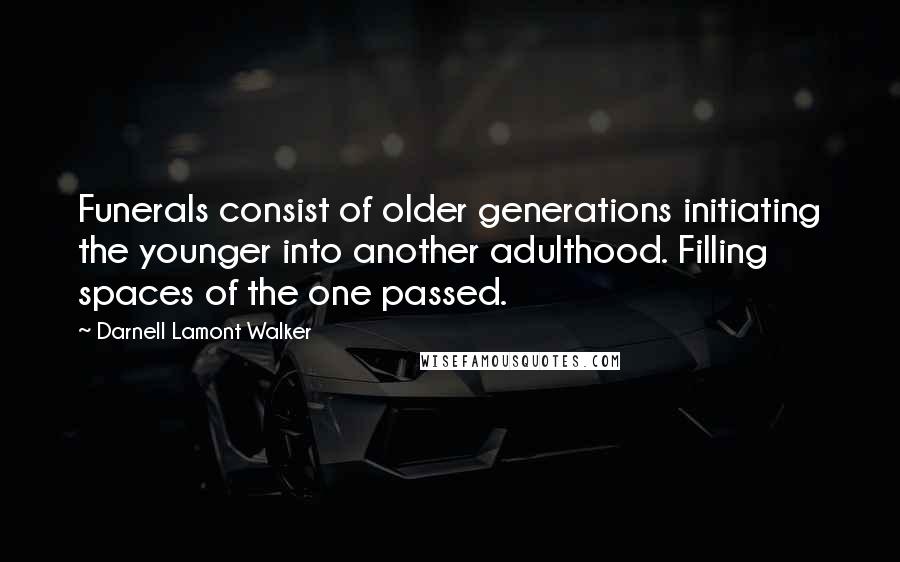 Darnell Lamont Walker Quotes: Funerals consist of older generations initiating the younger into another adulthood. Filling spaces of the one passed.