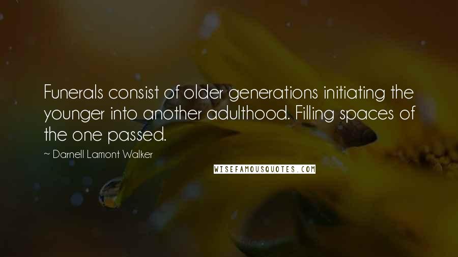Darnell Lamont Walker Quotes: Funerals consist of older generations initiating the younger into another adulthood. Filling spaces of the one passed.