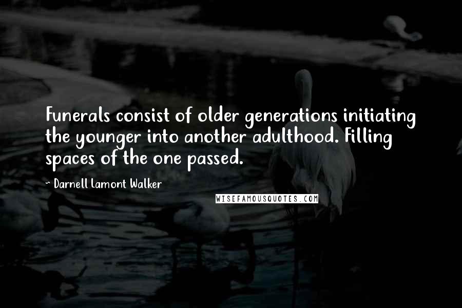 Darnell Lamont Walker Quotes: Funerals consist of older generations initiating the younger into another adulthood. Filling spaces of the one passed.
