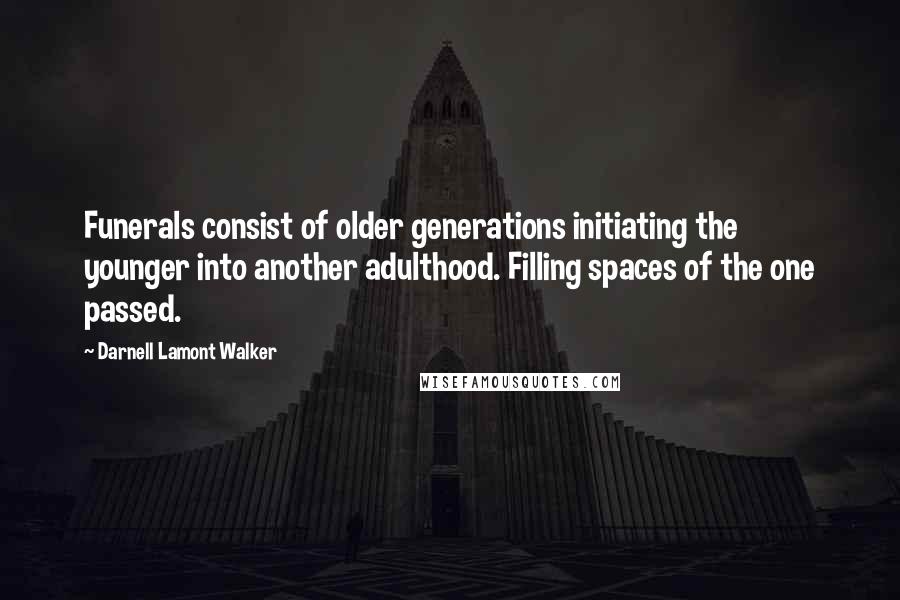 Darnell Lamont Walker Quotes: Funerals consist of older generations initiating the younger into another adulthood. Filling spaces of the one passed.