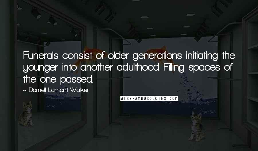 Darnell Lamont Walker Quotes: Funerals consist of older generations initiating the younger into another adulthood. Filling spaces of the one passed.