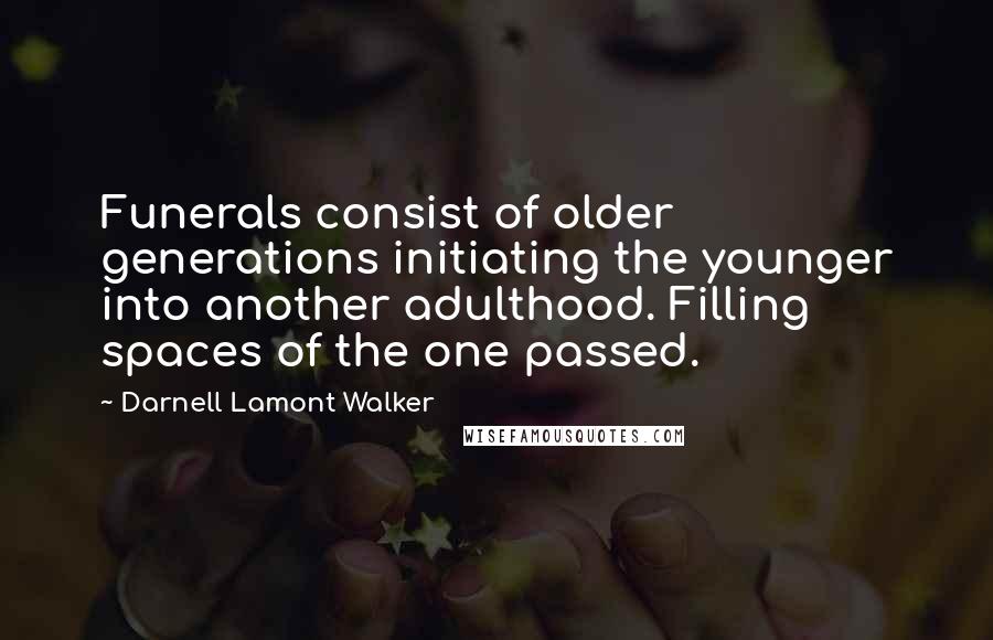 Darnell Lamont Walker Quotes: Funerals consist of older generations initiating the younger into another adulthood. Filling spaces of the one passed.