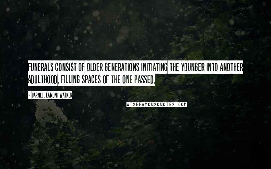 Darnell Lamont Walker Quotes: Funerals consist of older generations initiating the younger into another adulthood. Filling spaces of the one passed.